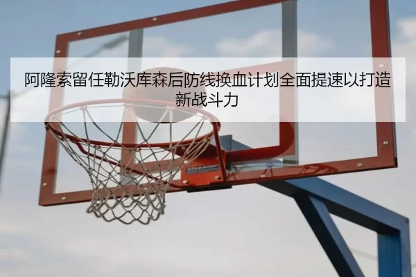 阿隆索留任勒沃库森后防线换血计划全面提速以打造新战斗力