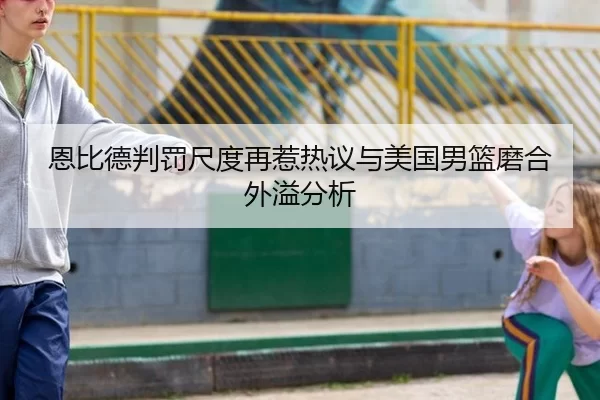 恩比德判罚尺度再惹热议与美国男篮磨合外溢分析